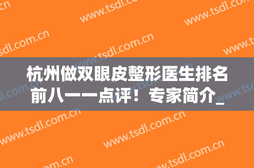 杭州做双眼皮整形医生排名前八一一点评！专家简介_口碑擅长请查收(杭州 双眼皮)