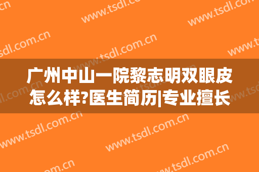广州中山一院黎志明双眼皮怎么样?医生简历|专业擅长|手术价格详细公布