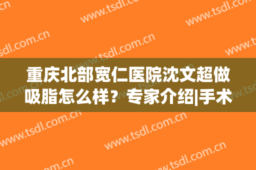 重庆北部宽仁医院沈文超做吸脂怎么样？专家介绍|手术价格|擅长项目盘点