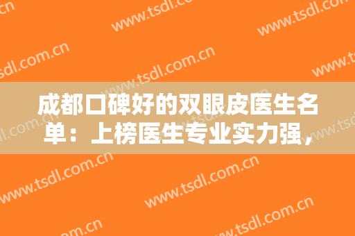 成都口碑好的双眼皮医生名单：上榜医生专业实力强，口碑好！爱美人士纷纷选择~
