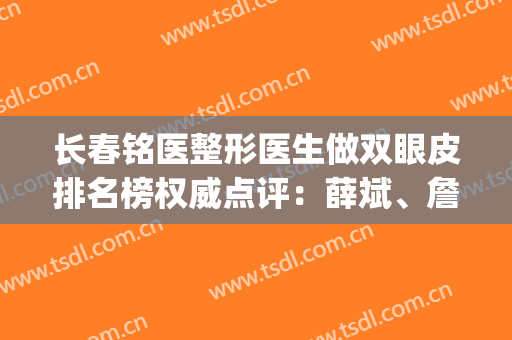长春铭医整形医生做双眼皮排名榜权威点评：薛斌、詹柏华口碑亮了！(长春铭医整形医院哪位医生割双眼皮)