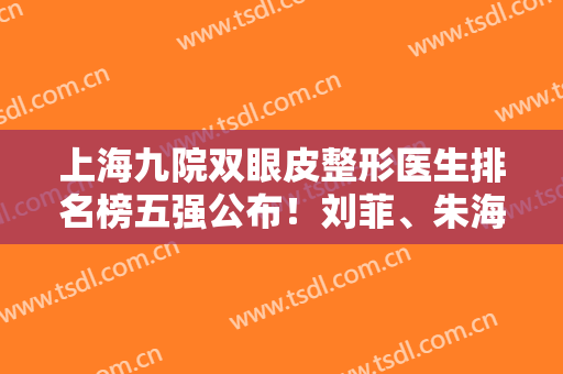 上海九院双眼皮整形医生排名榜五强公布！刘菲、朱海男哪个好？点击查看