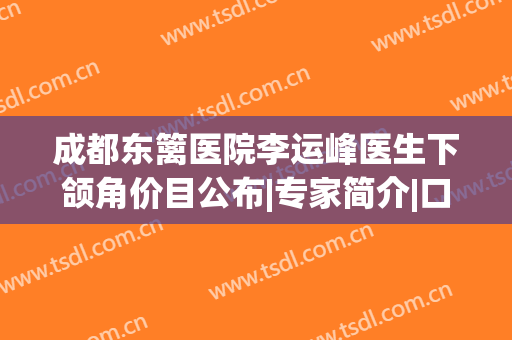 成都东篱医院李运峰医生下颌角价目公布|专家简介|口碑荣誉|擅长一览