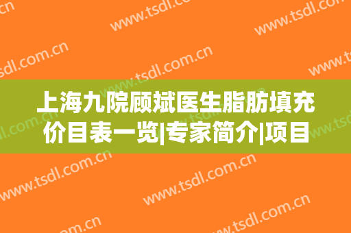 上海九院顾斌医生脂肪填充价目表一览|专家简介|项目擅长|口碑评价更新了