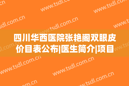 四川华西医院张艳阁双眼皮价目表公布|医生简介|项目擅长|口碑案例查询