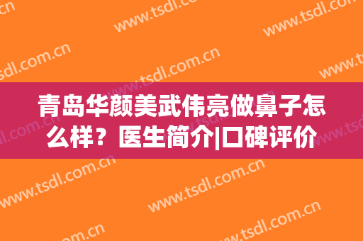 青岛华颜美武伟亮做鼻子怎么样？医生简介|口碑评价|手术价格在线参考