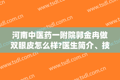 河南中医药一附院郭金冉做双眼皮怎么样?医生简介、技术亮点分析|附价目表一览