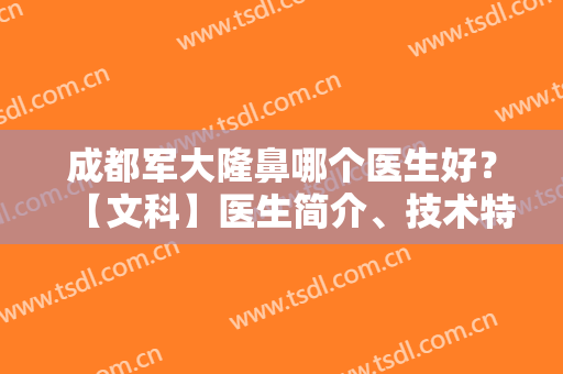 成都军大隆鼻哪个医生好？【文科】医生简介、技术特色大盘点（附价格表）