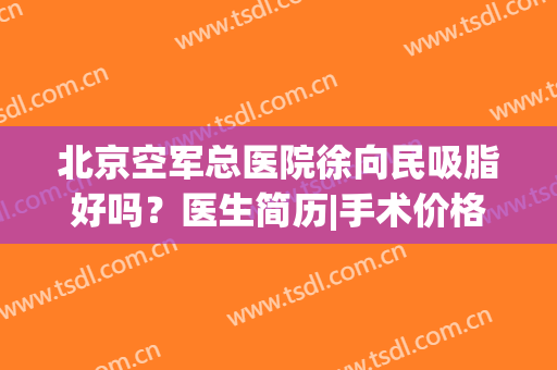 北京空军总医院徐向民吸脂好吗？医生简历|手术价格_坐诊医院详细测评