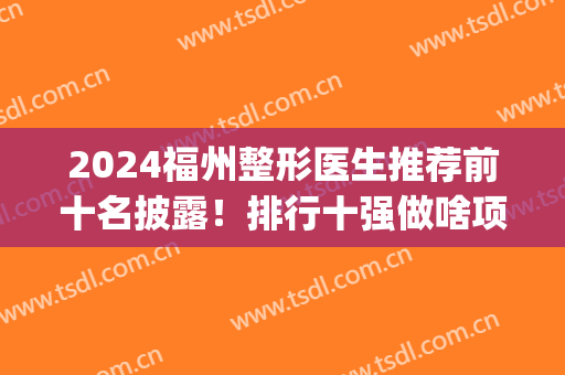 2024福州整形医生推荐前十名披露！排行十强做啥项目自带优势加持(福州前十名整形医院)