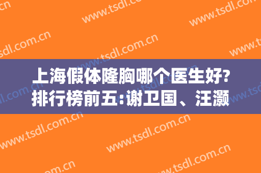 上海假体隆胸哪个医生好?排行榜前五:谢卫国、汪灏！技术派实力咖(上海谢卫国隆胸怎么样)