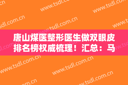 唐山煤医整形医生做双眼皮排名榜权威梳理！汇总：马文超、郭万厚大数据口碑反馈