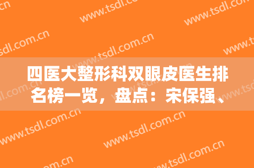 四医大整形科双眼皮医生排名榜一览，盘点：宋保强、易成刚入围名次(四医大整形美容)