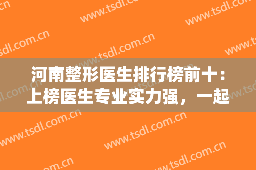 河南整形医生排行榜前十：上榜医生专业实力强，一起来看看吧！(河南正规整形医院排名)