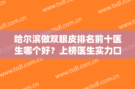 哈尔滨做双眼皮排名前十医生哪个好？上榜医生实力口碑优异！(哈尔滨割双眼皮出名的医院排名)