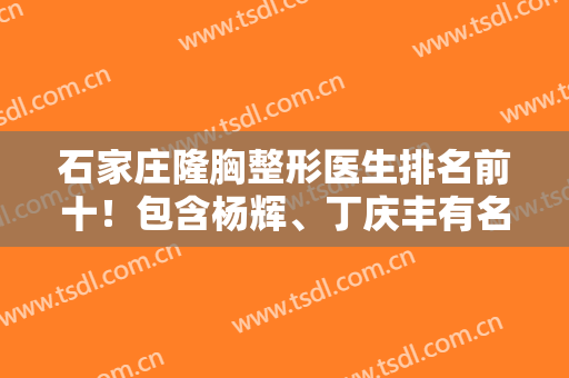 石家庄隆胸整形医生排名前十！包含杨辉、丁庆丰有名的网红医生在内！