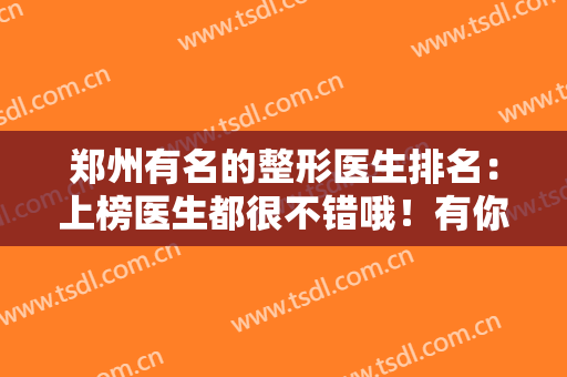 郑州有名的整形医生排名：上榜医生都很不错哦！有你喜欢的吗？一起来看！