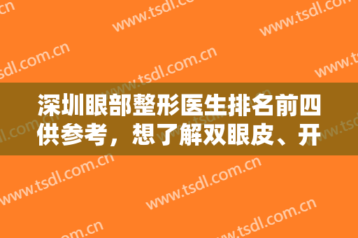深圳眼部整形医生排名前四供参考，想了解双眼皮、开眼角等可深入了解查询！