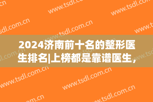 2024济南前十名的整形医生排名|上榜都是靠谱医生，有你喜欢的吗？一起来看！