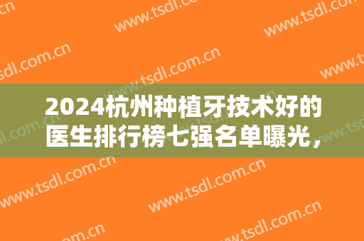 2024杭州种植牙技术好的医生排行榜七强名单曝光，附整牙价目明细一览