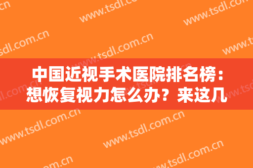 中国近视手术医院排名榜：想恢复视力怎么办？来这几家医院让你重获清晰视线！