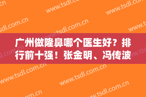 广州做隆鼻哪个医生好？排行前十强！张金明、冯传波公立专家前三名(隆鼻比较出名的医生)
