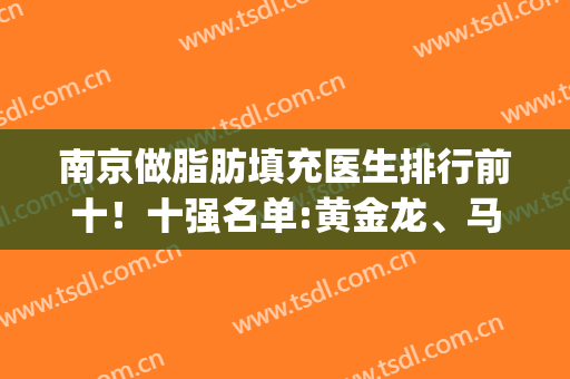南京做脂肪填充医生排行前十！十强名单:黄金龙、马志兵！详细价格(南京自体脂肪填充)