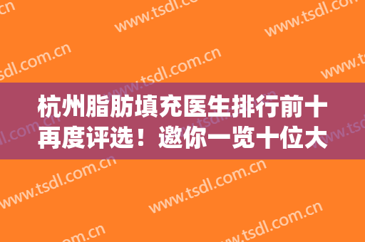 杭州脂肪填充医生排行前十再度评选！邀你一览十位大咖强强对决！(杭州面部脂肪填充哪家医院好)