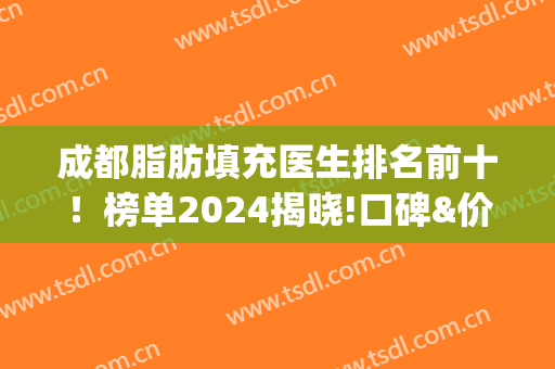 成都脂肪填充医生排名前十！榜单2024揭晓!口碑&价格标准一同看(成都做脂肪最好的医生)
