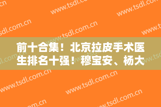 前十合集！北京拉皮手术医生排名十强！穆宝安、杨大平纷纷上榜