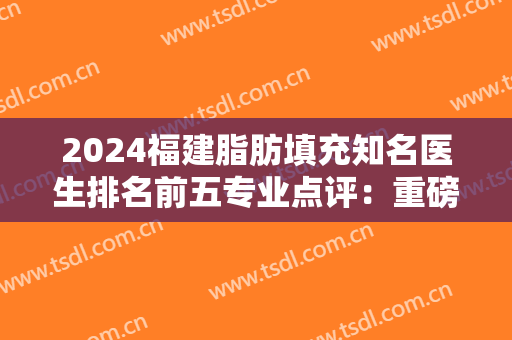 2024福建脂肪填充知名医生排名前五专业点评：重磅，全新价格费用曝光！