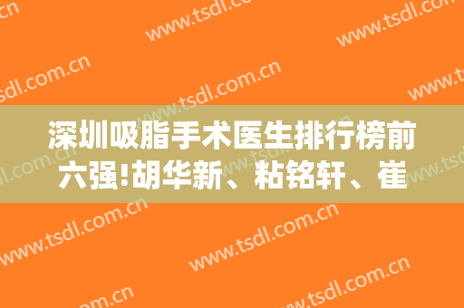 深圳吸脂手术医生排行榜前六强!胡华新、粘铭轩、崔永言风格各异！(深圳厉害的吸脂医生)