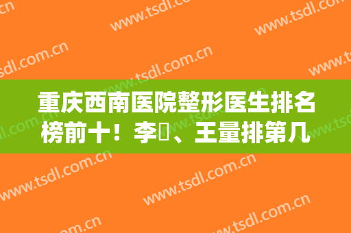重庆西南医院整形医生排名榜前十！李喆、王量排第几！面诊怎么约？(重庆西南医院整形外科李喆)