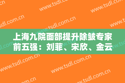 上海九院面部提升除皱专家前五强：刘菲、宋欣、金云波!预约攻略来了