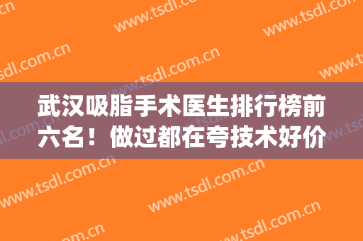 武汉吸脂手术医生排行榜前六名！做过都在夸技术好价格公道(武汉最好的吸脂手术医生排名)