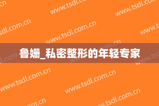 鲁姗_私密整形的年轻专家