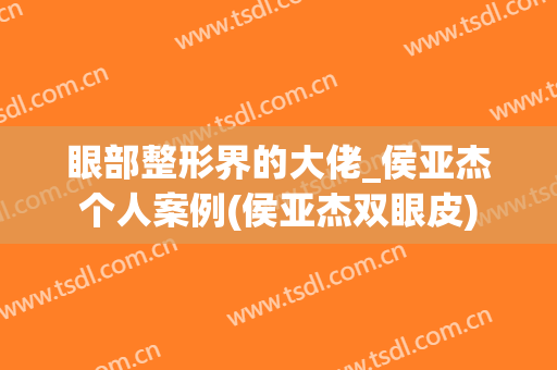 眼部整形界的大佬_侯亚杰个人案例(侯亚杰双眼皮)