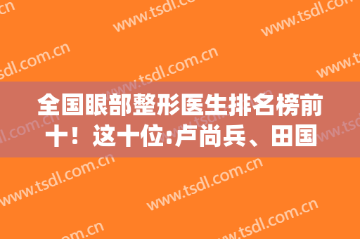 全国眼部整形医生排名榜前十！这十位:卢尚兵、田国静、柴云全是眼王(中国眼王整形医生)