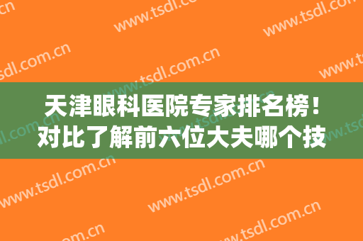 天津眼科医院专家排名榜！对比了解前六位大夫哪个技术口碑更厉害？(天津前十名眼科医院)