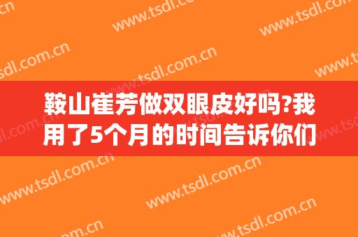 鞍山崔芳做双眼皮好吗?我用了5个月的时间告诉你们答案(鞍山燕丽整形医院做双眼皮怎么样)