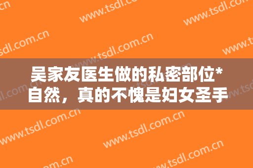 吴家友医生做的私密部位*自然，真的不愧是妇女圣手