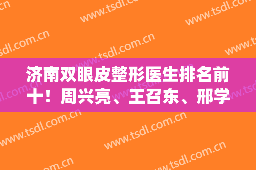济南双眼皮整形医生排名前十！周兴亮、王召东、邢学斌(前三)去得多