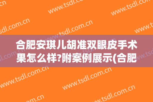 合肥安琪儿胡准双眼皮手术果怎么样?附案例展示(合肥安琪儿整形)