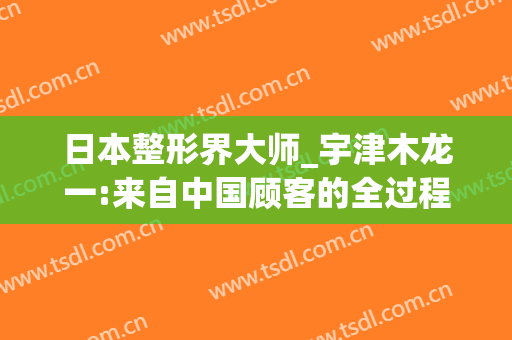 日本整形界大师_宇津木龙一:来自中国顾客的全过程分享(宇津木龙一个人介绍)