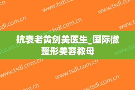 抗衰老黄剑美医生_国际微整形美容教母