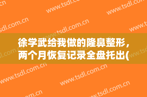 徐学武给我做的隆鼻整形，两个月恢复记录全盘托出(整形科医生)