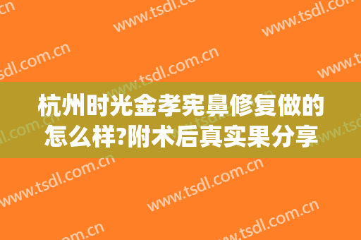 杭州时光金孝宪鼻修复做的怎么样?附术后真实果分享(广州金孝宪做鼻子可以吗)