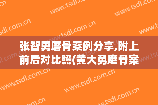 张智勇磨骨案例分享,附上前后对比照(黄大勇磨骨案例)