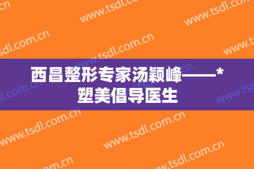 西昌整形专家汤颖峰——*塑美倡导医生