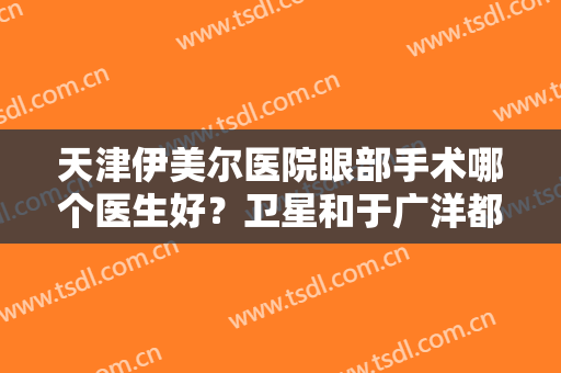 天津伊美尔医院眼部手术哪个医生好？卫星和于广洋都可选择！【多图双眼皮案例】